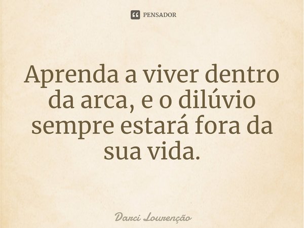 ⁠Aprenda a viver dentro da arca, e o dilúvio sempre estará fora da sua vida.... Frase de Darci Lourenção.