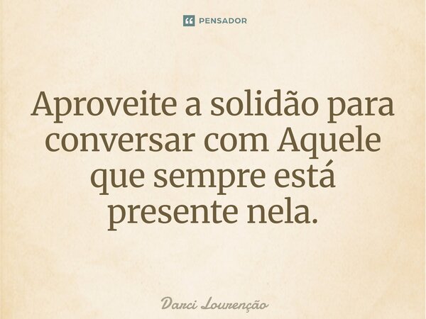 ⁠Aproveite a solidão para conversar com Aquele que sempre está presente nela.... Frase de Darci Lourenção.