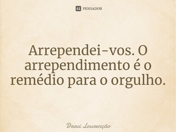 ⁠Arrependei-vos. O arrependimento é o remédio para o orgulho.... Frase de Darci Lourenção.