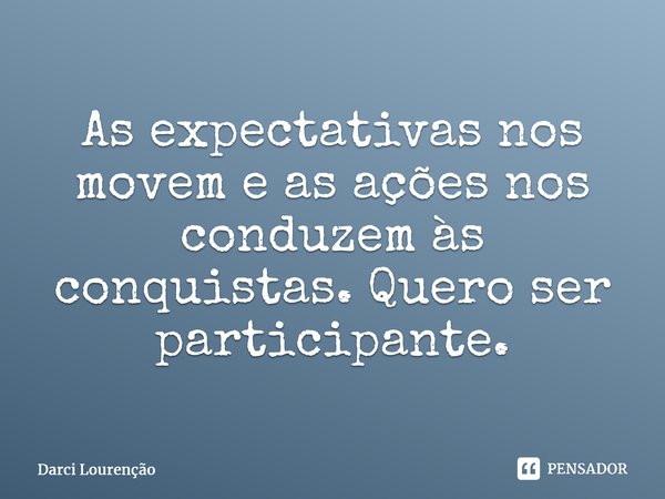 ⁠As expectativas nos movem e as ações nos conduzem às conquistas. Quero ser participante.... Frase de Darci Lourenção.