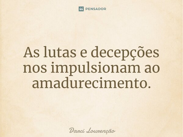 ⁠As lutas e decepções nos impulsionam ao amadurecimento.... Frase de Darci Lourenção.