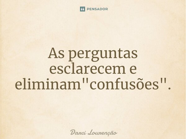 As perguntas esclarecem e eliminam "confusões".... Frase de Darci Lourenção.