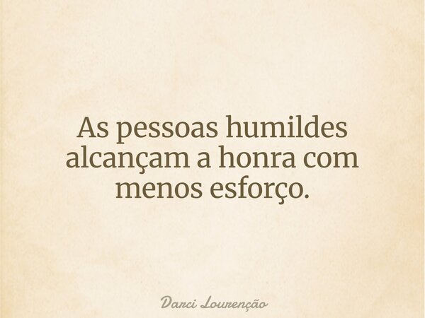 As pessoas humildes alcançam a honra com menos esforço.... Frase de Darci Lourenção.