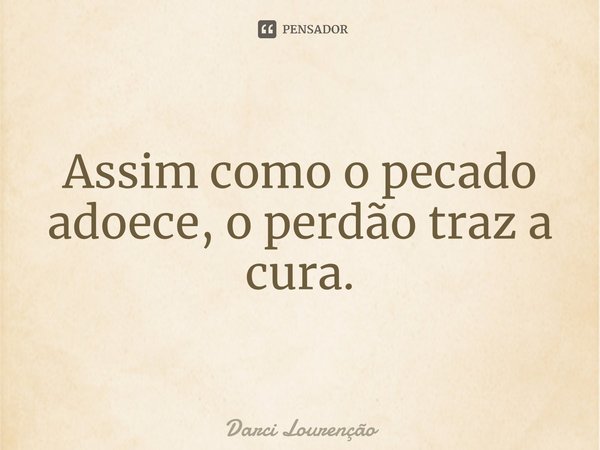⁠Assim como o pecado adoece, o perdão traz a cura.... Frase de Darci Lourenção.