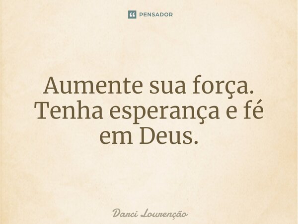 ⁠Aumente sua força. Tenha esperança e fé em Deus.... Frase de Darci Lourenção.