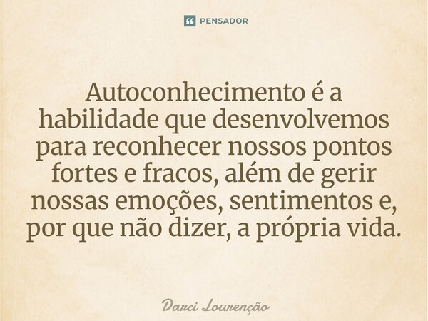 Autoconhecimento é a habilidade que desenvolvemos para reconhecer nossos pontos fortes e fracos, além de gerir nossas emoções, sentimentos e, por que não dizer,... Frase de Darci Lourenção.