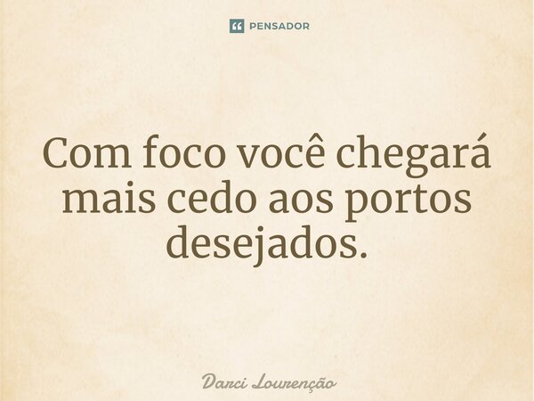 Com foco você chegará mais cedo aos portos desejados.... Frase de Darci Lourenção.