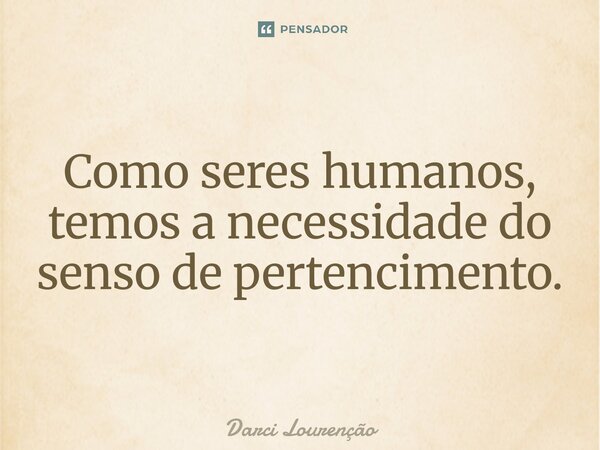 Como seres humanos, temos a necessidade do senso de pertencimento.... Frase de Darci Lourenção.