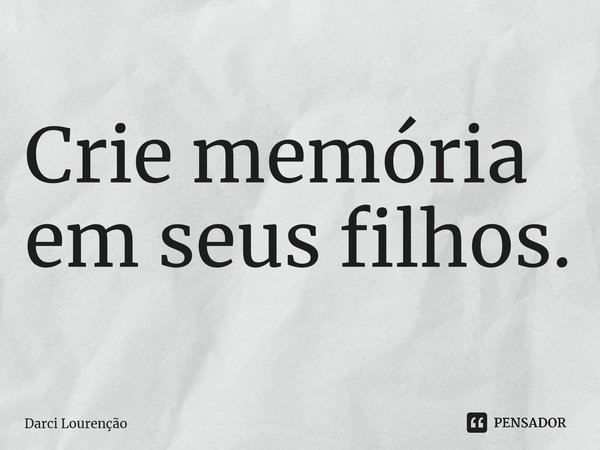 ⁠Crie memória em seus filhos.... Frase de Darci Lourenção.