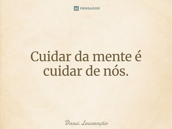 ⁠Cuidar da mente é cuidar de nós.... Frase de Darci Lourenção.