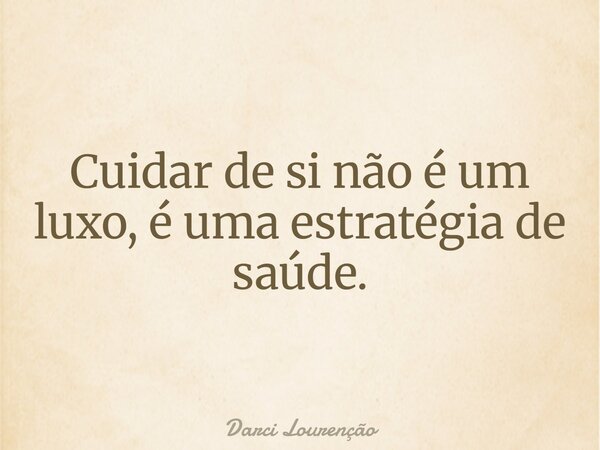 Cuidar de si não é um luxo, é uma estratégia de saúde.... Frase de Darci Lourenção.