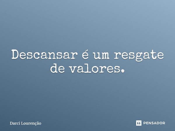 Descansar é um resgate de valores.... Frase de Darci Lourenção.