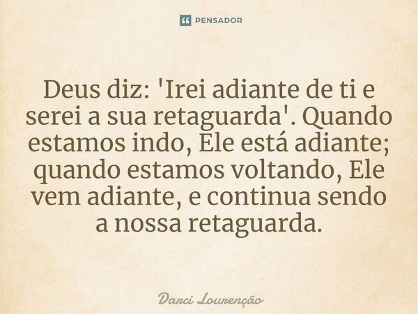 Deus diz: 'Irei adiante de ti e serei a sua retaguarda'. Quando estamos indo, Ele está adiante; quando estamos voltando, Ele vem adiante, e continua sendo a nos... Frase de Darci Lourenção.