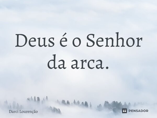 ⁠Deus é o Senhor da arca.... Frase de Darci Lourenção.
