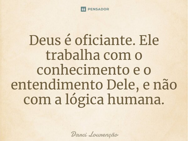 Deus é oficiante. Ele trabalha com o conhecimento e o entendimento Dele, e não com a lógica humana.... Frase de Darci Lourenção.