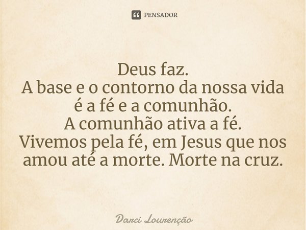 ⁠Deus faz. A base e o contorno da nossa vida é a fé e a comunhão. A comunhão ativa a fé. Vivemos pela fé, em Jesus que nos amou até a morte. Morte na cruz.... Frase de Darci Lourenção.