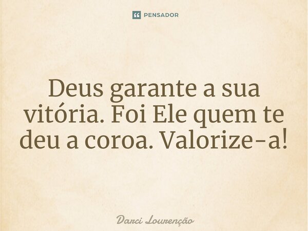 Deus garante a sua vitória. Foi Ele quem te deu a coroa. Valorize-a!... Frase de Darci Lourenção.