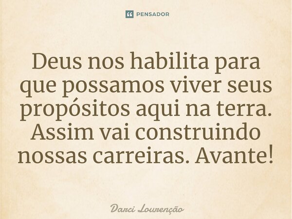 Deus nos habilita para que possamos viver seus propósitos aqui na terra. Assim vai construindo nossas carreiras. Avante!... Frase de Darci Lourenção.