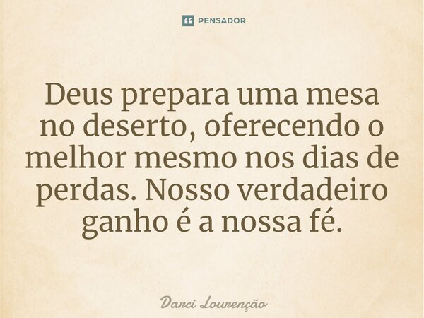 ⁠Deus prepara uma mesa no deserto, oferecendo o melhor mesmo nos dias de perdas. Nosso verdadeiro ganho é a nossa fé.... Frase de Darci Lourenção.