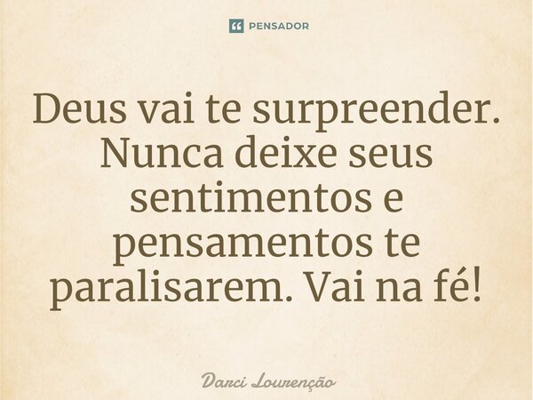 Deus vai te surpreender. Nunca deixe seus sentimentos e pensamentos te paralisarem. Vai na fé!... Frase de Darci Lourenção.