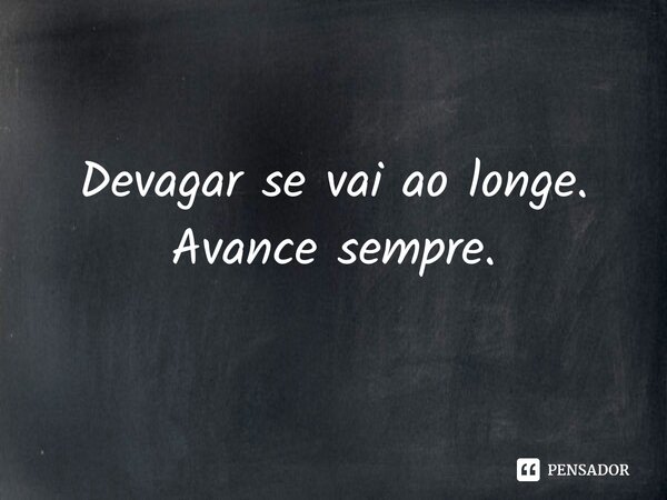 Devagar se vai ao longe. Avance sempre.