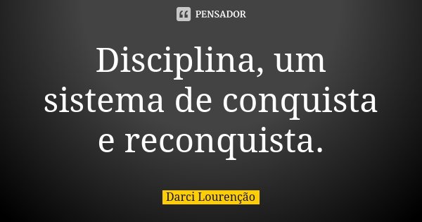 Disciplina, um sistema de conquista e reconquista.... Frase de Darci Lourenção.