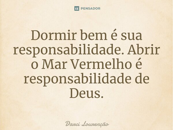 Dormir bem é sua responsabilidade. Abrir o Mar Vermelho é responsabilidade de Deus.... Frase de Darci Lourenção.