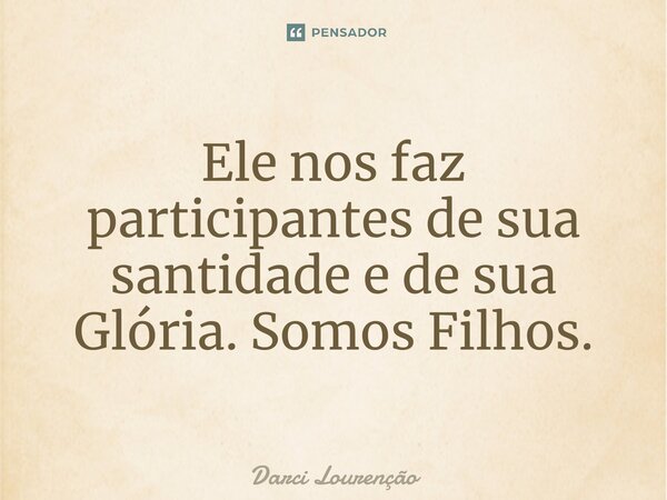 Ele nos faz participantes de sua santidade e de sua Glória. Somos Filhos.... Frase de Darci Lourenção.