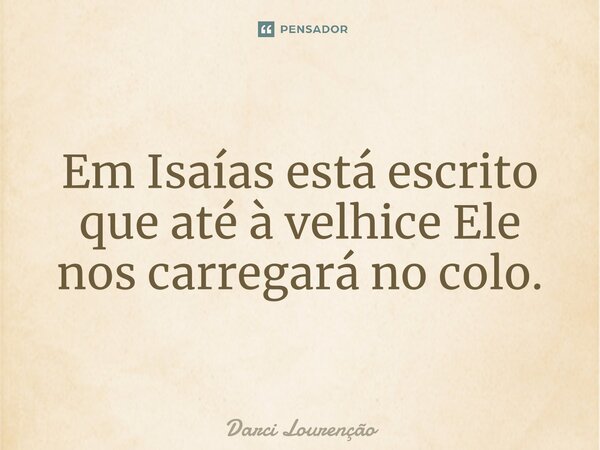 ⁠Em Isaías está escrito que até à velhice Ele nos carregará no colo.... Frase de Darci Lourenção.