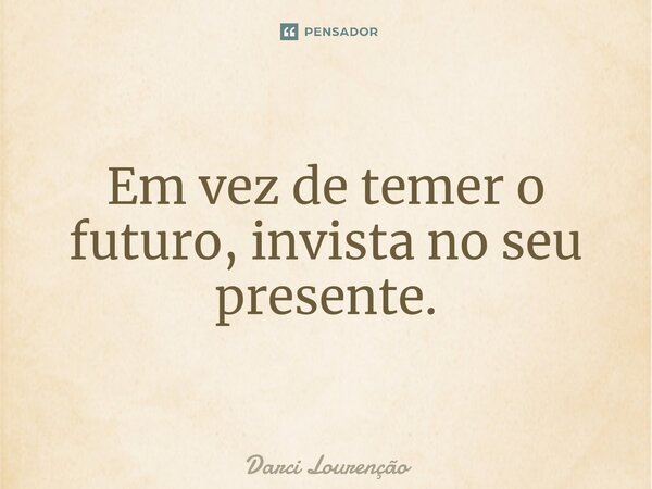 ⁠Em vez de temer o futuro, invista no seu presente.... Frase de Darci Lourenção.