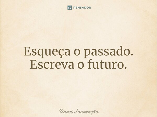 Esqueça o passado. Escreva o futuro.... Frase de Darci Lourenção.