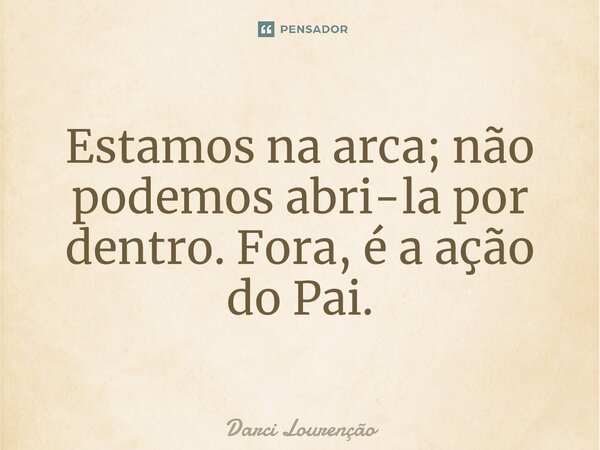 ⁠Estamos na arca; não podemos abri-la por dentro. Fora, é a ação do Pai.... Frase de Darci Lourenção.