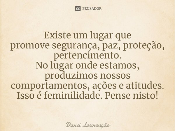 ⁠Existe um lugar que promovesegurança, paz, proteção, pertencimento. No lugar onde estamos, produzimos nossos comportamentos, ações e atitudes. Isso é feminilid... Frase de Darci Lourenção.