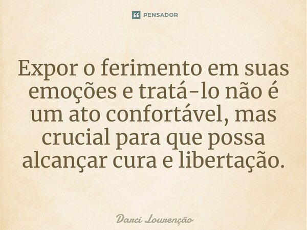 Expor o ferimento em suas emoções e tratá-lo não é um ato confortável, mas crucial para que possa alcançar cura e libertação.... Frase de Darci Lourenção.
