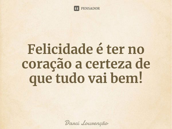 Felicidade é ter no coração a certeza de que tudo vai bem!... Frase de Darci Lourenção.