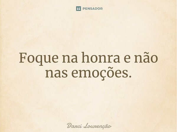 Foque na honra e não nas emoções.... Frase de Darci Lourenção.