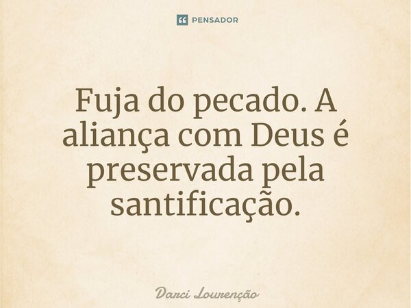 Fuja do pecado. A aliança com Deus é preservada pela santificação.... Frase de Darci Lourenção.