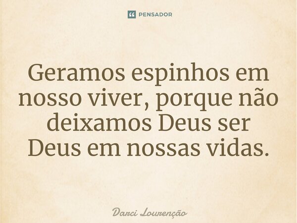 Geramos espinhos em nosso viver, porque não deixamos Deus ser Deus em nossas vidas.... Frase de Darci Lourenção.