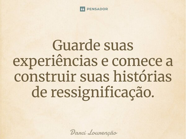 ⁠Guarde suas experiências e comece a construir suas histórias de ressignificação.... Frase de Darci Lourenção.