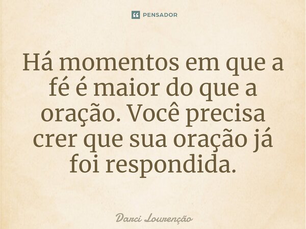 Há momentos em que a fé é maior do que a oração. Você precisa crer que sua oração já foi respondida.... Frase de Darci Lourenção.