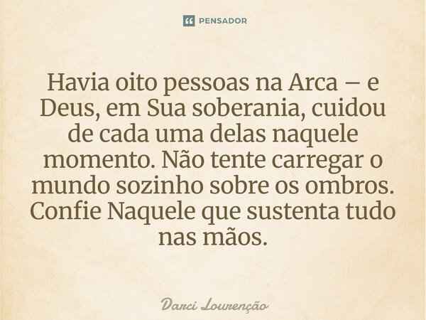 Havia oito pessoas na Arca – e Deus, em Sua soberania, cuidou de cada uma delas naquele momento. Não tente carregar o mundo sozinho sobre os ombros. Confie Naqu... Frase de Darci Lourenção.