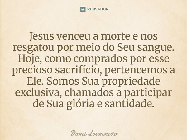 Jesus venceu a morte e nos resgatou por meio do Seu sangue. Hoje, como comprados por esse precioso sacrifício, pertencemos a Ele. Somos Sua propriedade exclusi... Frase de Darci Lourenção.