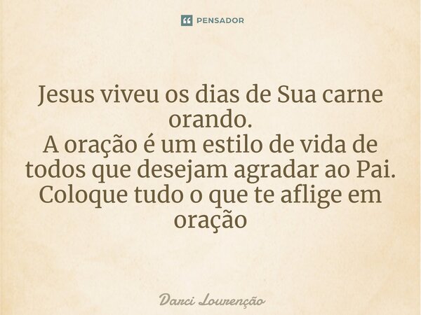 Jesus viveu os dias de Sua carne orando. A oração é um estilo de vida de todos que desejam agradar ao Pai. Coloque tudo o que te aflige em oração... Frase de Darci Lourenção.