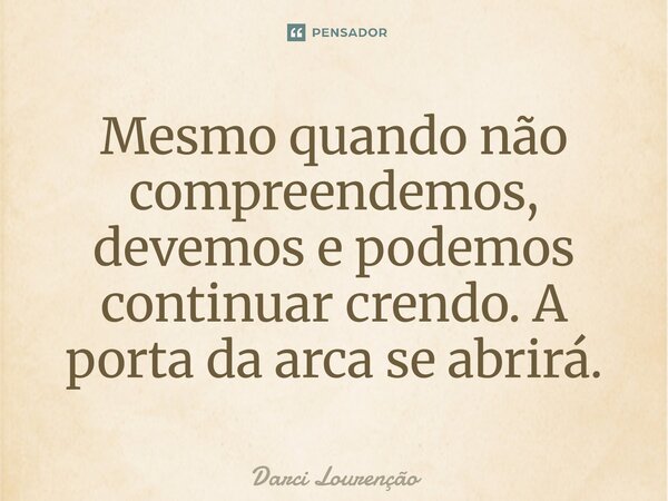 ⁠Mesmo quando não compreendemos, devemos e podemos continuar crendo. A porta da arca se abrirá.... Frase de Darci Lourenção.
