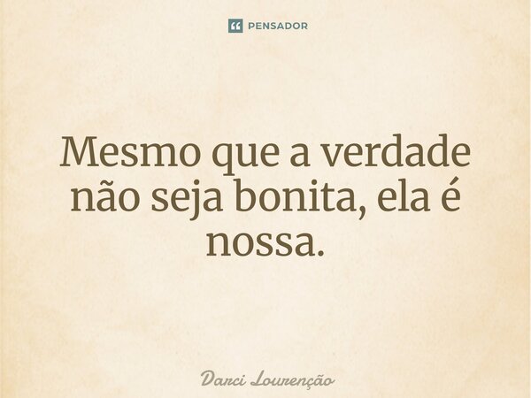 ⁠Mesmo que a verdade não seja bonita, ela é nossa.... Frase de Darci Lourenção.