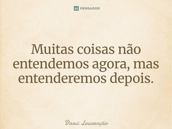 Muitas coisas não entendemos agora, mas entenderemos depois.... Frase de Darci Lourenção.