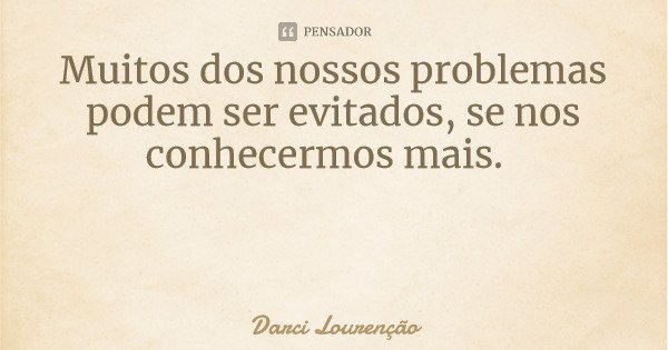 Muitos dos nossos problemas podem ser evitados, se nos conhecermos mais.... Frase de Darci Lourenção.