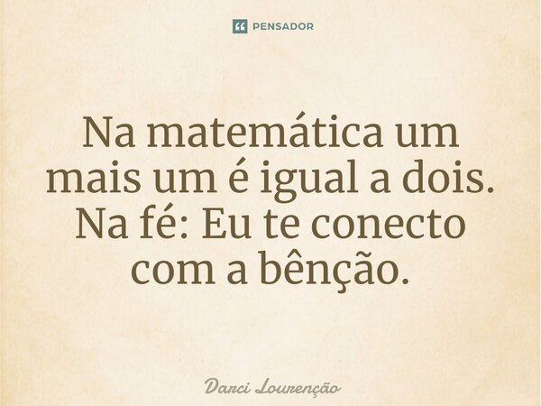 Na matemática um mais um é igual a dois. Na fé: Eu te conecto com a bênção.... Frase de Darci Lourenção.