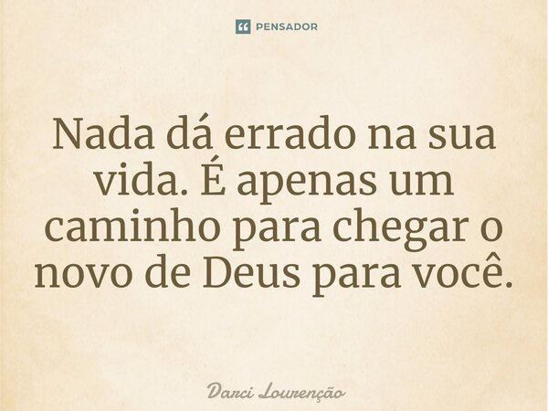 ⁠Nada dá errado na sua vida. É apenas um caminho para chegaro novo de Deus para você.... Frase de Darci Lourenção.