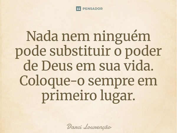 ⁠Nada nem ninguém pode substituir o poder de Deus em sua vida. Coloque-o sempre em primeiro lugar.... Frase de Darci Lourenção.